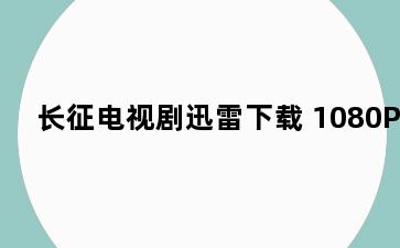 长征电视剧迅雷下载 1080P